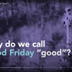 What's Good About Good Friday?